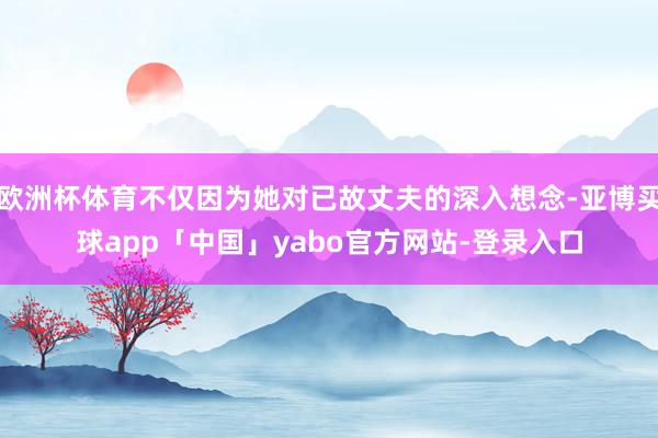 欧洲杯体育不仅因为她对已故丈夫的深入想念-亚博买球app「中国」yabo官方网站-登录入口