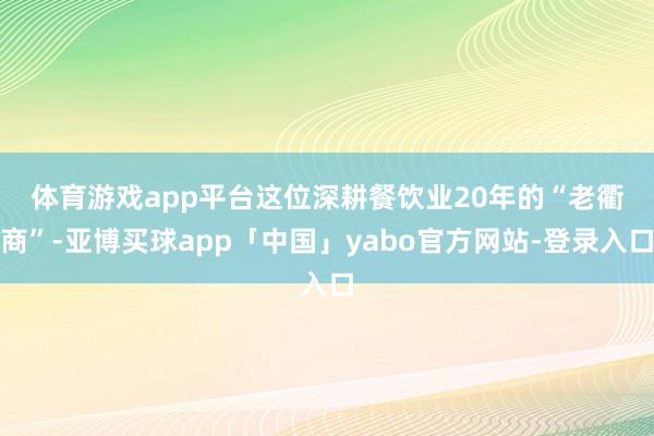 体育游戏app平台　　这位深耕餐饮业20年的“老衢商”-亚博买球app「中国」yabo官方网站-登录入口