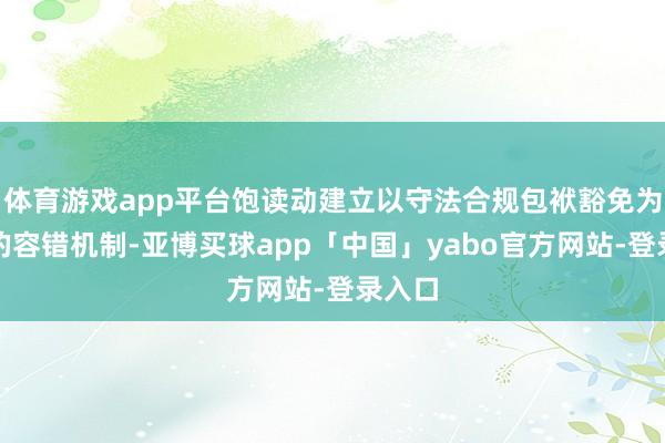 体育游戏app平台饱读动建立以守法合规包袱豁免为中枢的容错机制-亚博买球app「中国」yabo官方网站-登录入口