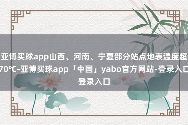亚博买球app山西、河南、宁夏部分站点地表温度超70℃-亚博买球app「中国」yabo官方网站-登录入口