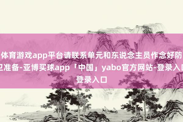 体育游戏app平台请联系单元和东说念主员作念好防卫准备-亚博买球app「中国」yabo官方网站-登录入口