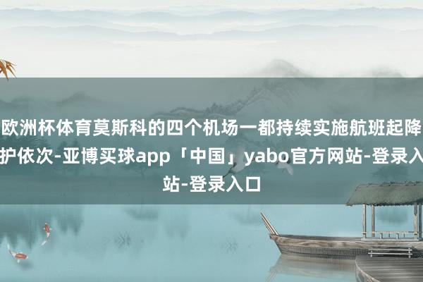 欧洲杯体育莫斯科的四个机场一都持续实施航班起降守护依次-亚博买球app「中国」yabo官方网站-登录入口