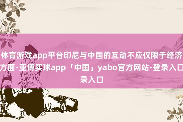 体育游戏app平台印尼与中国的互动不应仅限于经济方面-亚博买球app「中国」yabo官方网站-登录入口