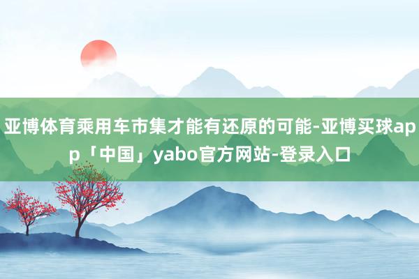亚博体育乘用车市集才能有还原的可能-亚博买球app「中国」yabo官方网站-登录入口