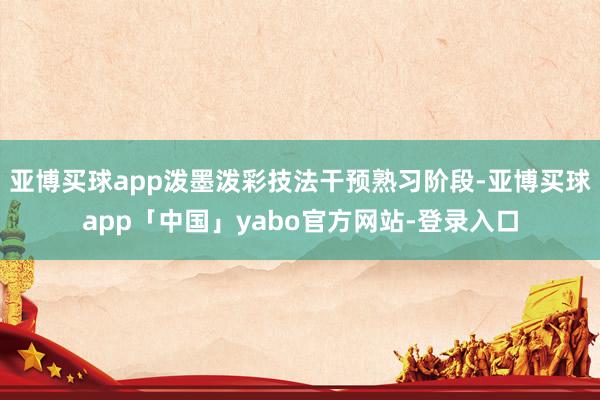 亚博买球app泼墨泼彩技法干预熟习阶段-亚博买球app「中国」yabo官方网站-登录入口