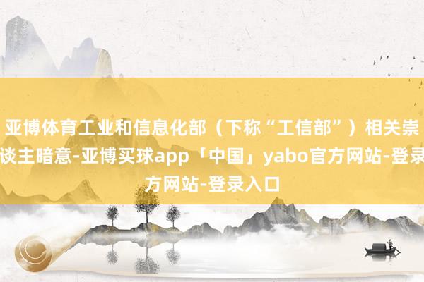 亚博体育工业和信息化部（下称“工信部”）相关崇拜东谈主暗意-亚博买球app「中国」yabo官方网站-登录入口