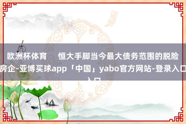 欧洲杯体育     恒大手脚当今最大债务范围的脱险房企-亚博买球app「中国」yabo官方网站-登录入口