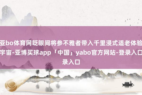 亚bo体育网眨眼间将参不雅者带入千里浸式适老体验宇宙-亚博买球app「中国」yabo官方网站-登录入口