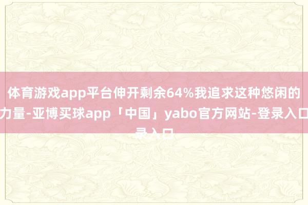 体育游戏app平台伸开剩余64%我追求这种悠闲的力量-亚博买球app「中国」yabo官方网站-登录入口