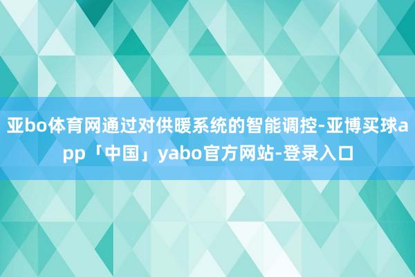 亚bo体育网通过对供暖系统的智能调控-亚博买球app「中国」yabo官方网站-登录入口