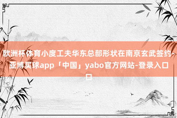 欧洲杯体育小度工夫华东总部形状在南京玄武签约-亚博买球app「中国」yabo官方网站-登录入口