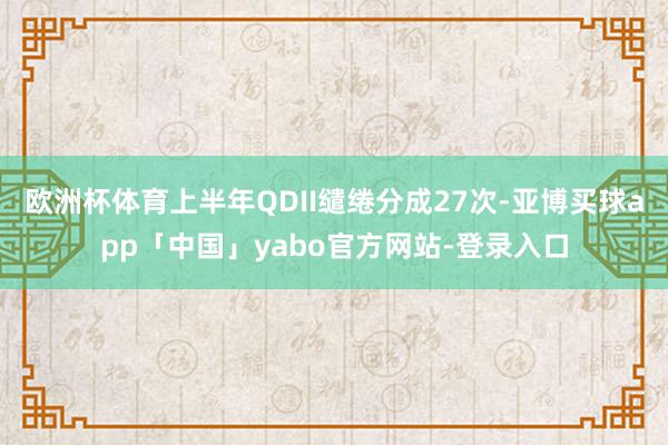 欧洲杯体育上半年QDII缱绻分成27次-亚博买球app「中国」yabo官方网站-登录入口