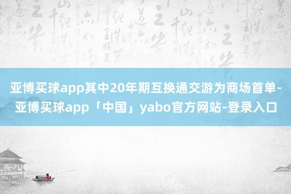 亚博买球app其中20年期互换通交游为商场首单-亚博买球app「中国」yabo官方网站-登录入口