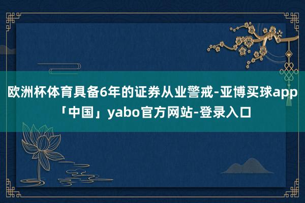 欧洲杯体育具备6年的证券从业警戒-亚博买球app「中国」yabo官方网站-登录入口