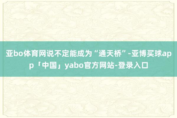 亚bo体育网说不定能成为“通天桥”-亚博买球app「中国」yabo官方网站-登录入口