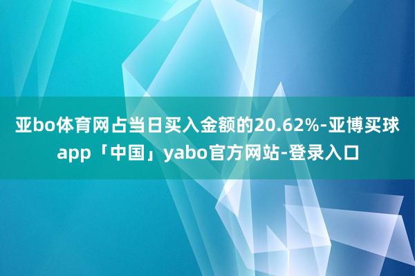 亚bo体育网占当日买入金额的20.62%-亚博买球app「中国」yabo官方网站-登录入口