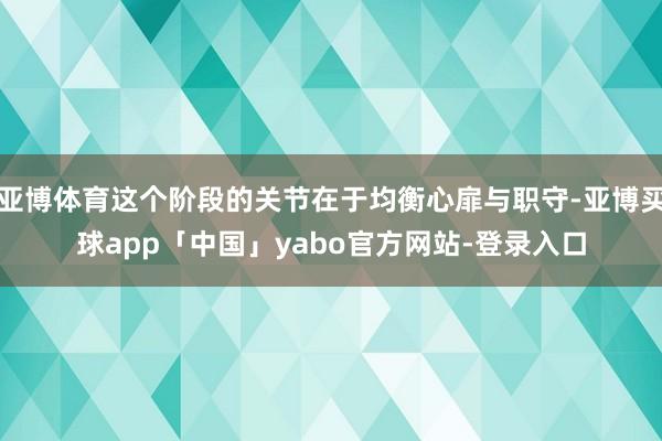 亚博体育这个阶段的关节在于均衡心扉与职守-亚博买球app「中国」yabo官方网站-登录入口