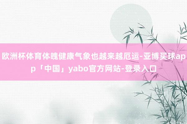 欧洲杯体育体魄健康气象也越来越厄运-亚博买球app「中国」yabo官方网站-登录入口