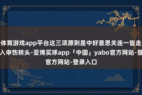 体育游戏app平台这三项原则是中好意思关连一皆走来的深入申饬转头-亚博买球app「中国」yabo官方网站-登录入口