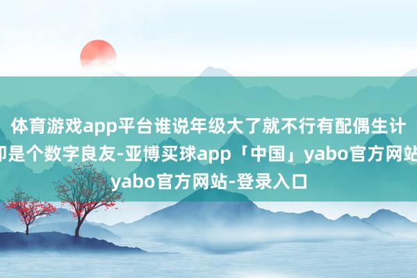 体育游戏app平台谁说年级大了就不行有配偶生计了？岁数即是个数字良友-亚博买球app「中国」yabo官方网站-登录入口