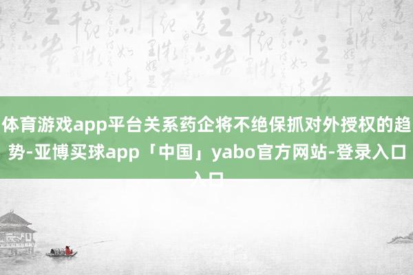 体育游戏app平台关系药企将不绝保抓对外授权的趋势-亚博买球app「中国」yabo官方网站-登录入口