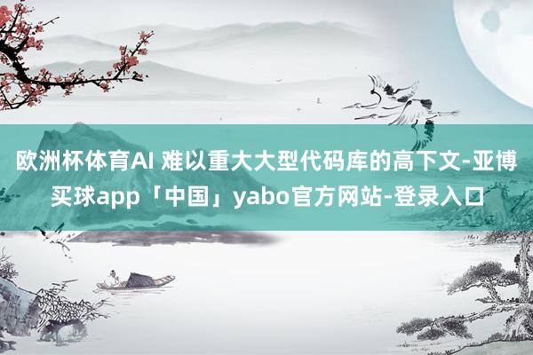 欧洲杯体育AI 难以重大大型代码库的高下文-亚博买球app「中国」yabo官方网站-登录入口