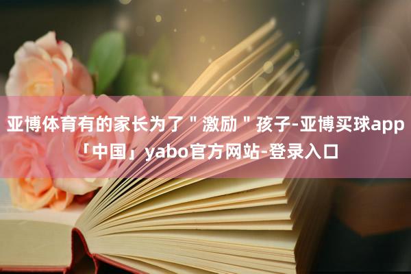 亚博体育有的家长为了＂激励＂孩子-亚博买球app「中国」yabo官方网站-登录入口