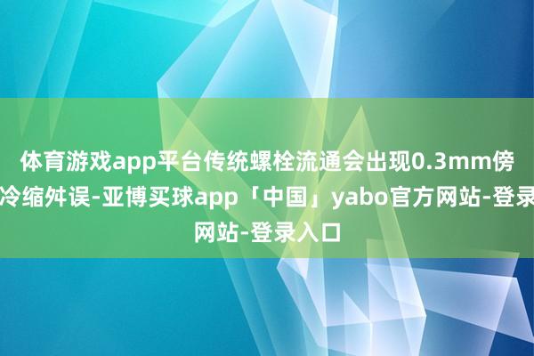 体育游戏app平台传统螺栓流通会出现0.3mm傍边的冷缩舛误-亚博买球app「中国」yabo官方网站-登录入口