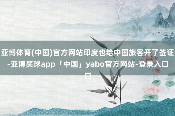 亚博体育(中国)官方网站印度也给中国旅客开了签证-亚博买球app「中国」yabo官方网站-登录入口