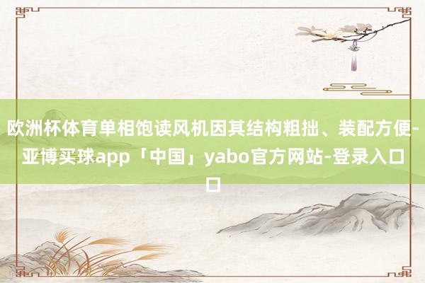 欧洲杯体育单相饱读风机因其结构粗拙、装配方便-亚博买球app「中国」yabo官方网站-登录入口