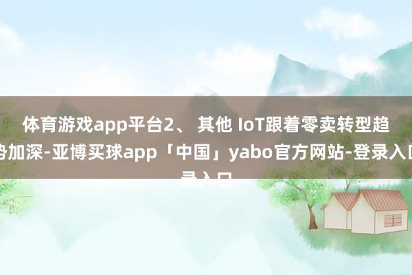 体育游戏app平台2、 其他 IoT跟着零卖转型趋势加深-亚博买球app「中国」yabo官方网站-登录入口