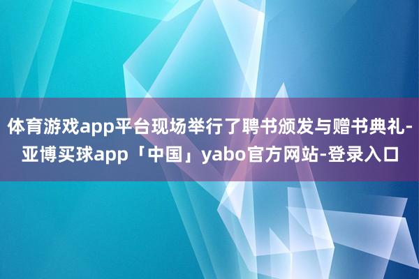 体育游戏app平台现场举行了聘书颁发与赠书典礼-亚博买球app「中国」yabo官方网站-登录入口