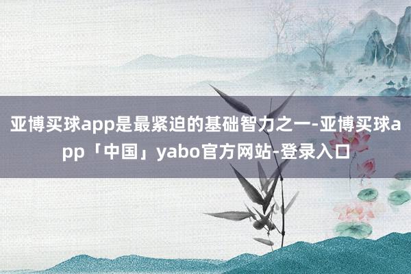 亚博买球app是最紧迫的基础智力之一-亚博买球app「中国」yabo官方网站-登录入口