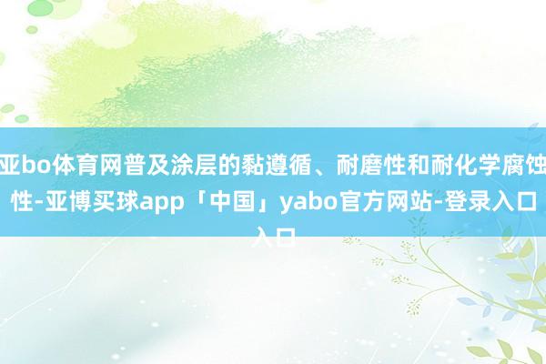 亚bo体育网普及涂层的黏遵循、耐磨性和耐化学腐蚀性-亚博买球app「中国」yabo官方网站-登录入口