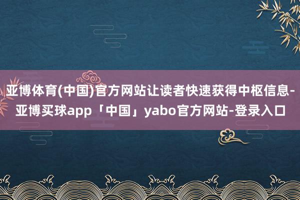 亚博体育(中国)官方网站让读者快速获得中枢信息-亚博买球app「中国」yabo官方网站-登录入口