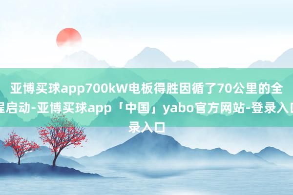 亚博买球app700kW电板得胜因循了70公里的全程启动-亚博买球app「中国」yabo官方网站-登录入口