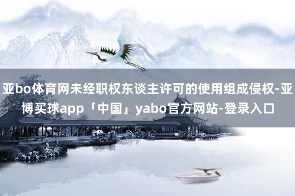 亚bo体育网未经职权东谈主许可的使用组成侵权-亚博买球app「中国」yabo官方网站-登录入口