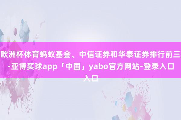 欧洲杯体育蚂蚁基金、中信证券和华泰证券排行前三-亚博买球app「中国」yabo官方网站-登录入口