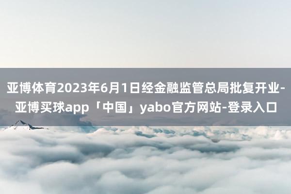 亚博体育2023年6月1日经金融监管总局批复开业-亚博买球app「中国」yabo官方网站-登录入口