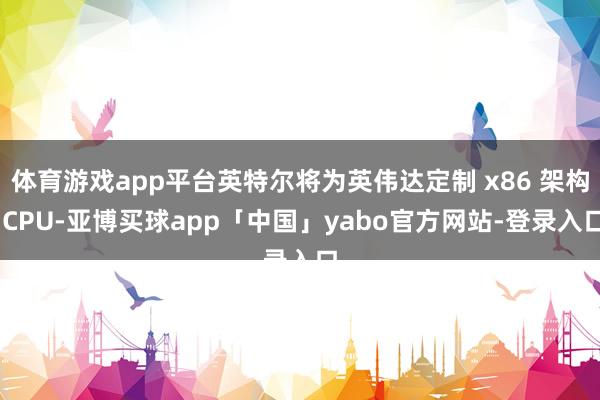 体育游戏app平台英特尔将为英伟达定制 x86 架构 CPU-亚博买球app「中国」yabo官方网站-登录入口