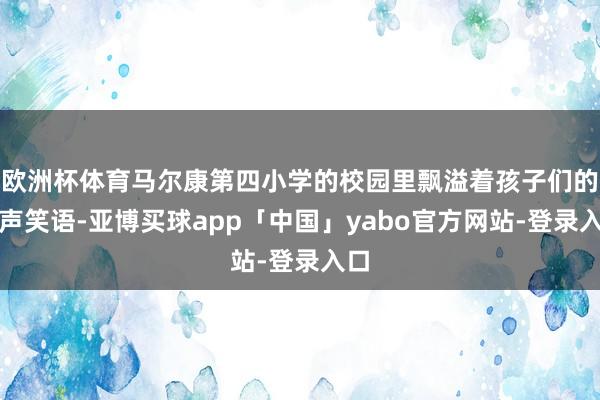 欧洲杯体育马尔康第四小学的校园里飘溢着孩子们的欢声笑语-亚博买球app「中国」yabo官方网站-登录入口