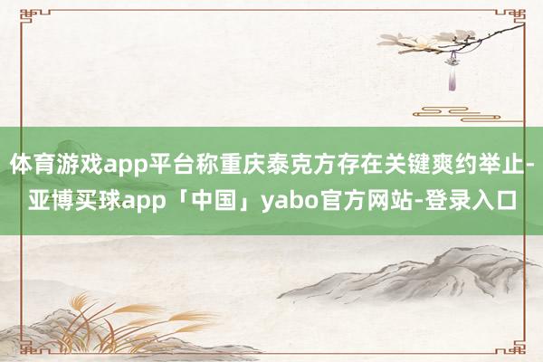 体育游戏app平台称重庆泰克方存在关键爽约举止-亚博买球app「中国」yabo官方网站-登录入口