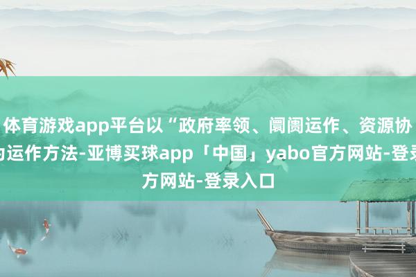 体育游戏app平台以“政府率领、阛阓运作、资源协同”为运作方法-亚博买球app「中国」yabo官方网站-登录入口