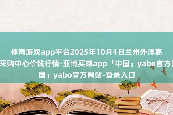 体育游戏app平台2025年10月4日兰州外洋高原夏菜副食物采购中心价钱行情-亚博买球app「中国」yabo官方网站-登录入口