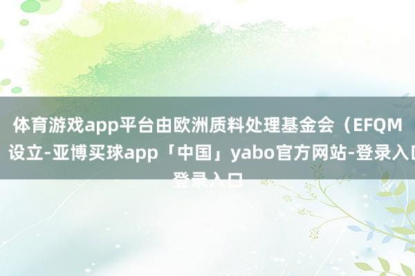体育游戏app平台由欧洲质料处理基金会（EFQM）设立-亚博买球app「中国」yabo官方网站-登录入口