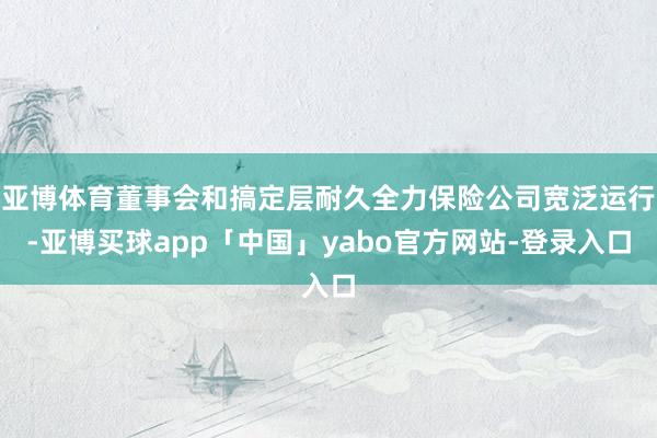 亚博体育董事会和搞定层耐久全力保险公司宽泛运行-亚博买球app「中国」yabo官方网站-登录入口