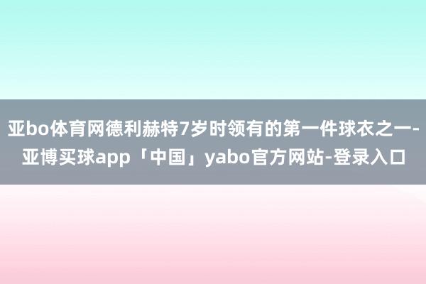 亚bo体育网德利赫特7岁时领有的第一件球衣之一-亚博买球app「中国」yabo官方网站-登录入口