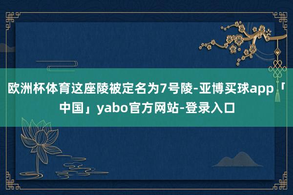 欧洲杯体育这座陵被定名为7号陵-亚博买球app「中国」yabo官方网站-登录入口