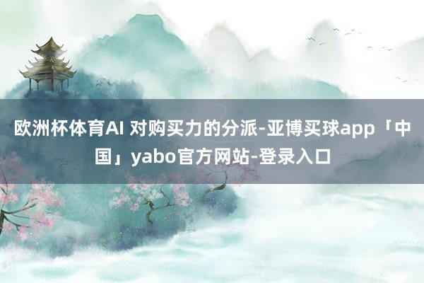 欧洲杯体育AI 对购买力的分派-亚博买球app「中国」yabo官方网站-登录入口