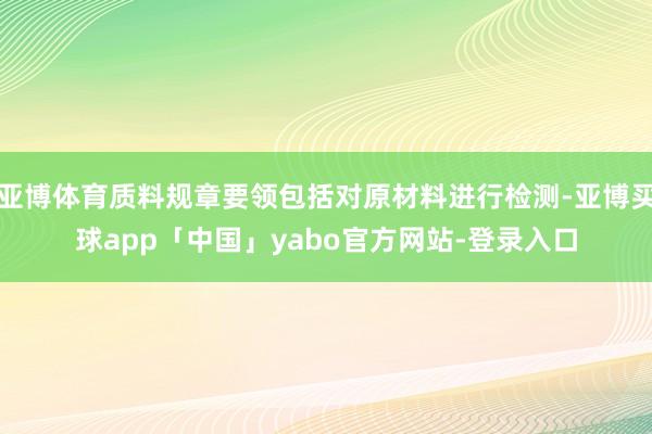 亚博体育质料规章要领包括对原材料进行检测-亚博买球app「中国」yabo官方网站-登录入口